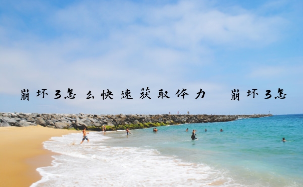 崩坏3怎么快速获取体力　崩坏3怎么快速获取体力值