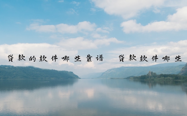 贷款的软件哪些靠谱　贷款软件哪些比较好