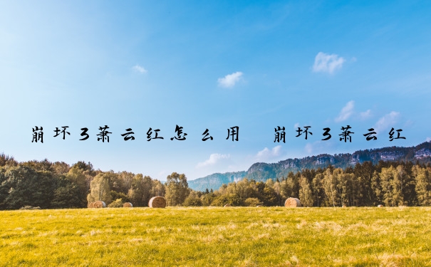 崩坏3萧云红怎么用　崩坏3萧云红怎么用的