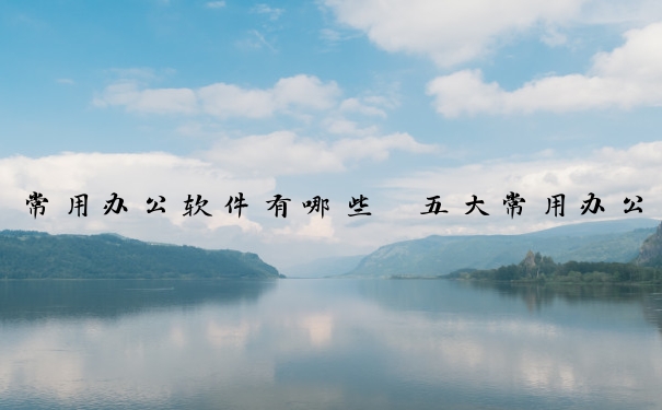 常用办公软件有哪些　五大常用办公软件有哪些