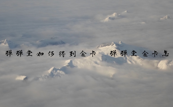 弹弹堂如何得到金卡　弹弹堂金卡怎么弄