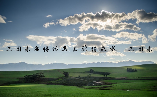 三国杀名将传怎么获得泉水　三国杀名将传泉水有什么用