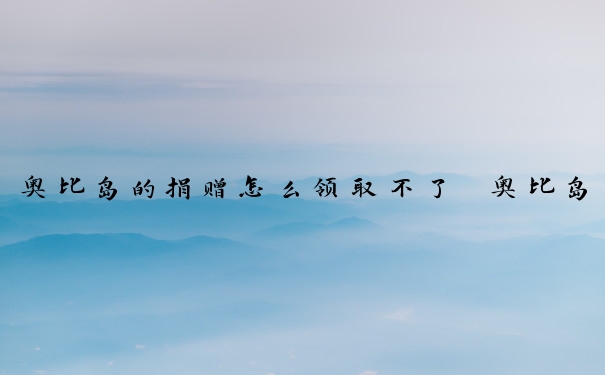 奥比岛的捐赠怎么领取不了　奥比岛的捐赠怎么领取不了了