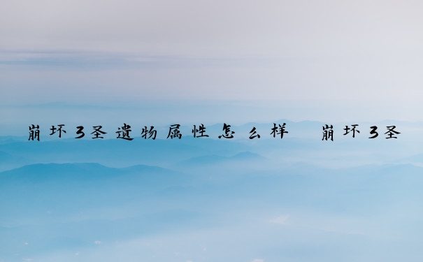 崩坏3圣遗物属性怎么样　崩坏3圣遗物属性怎么样才算合适
