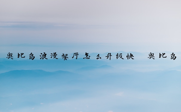 奥比岛浪漫餐厅怎么升级快　奥比岛浪漫餐厅怎么升级快一点