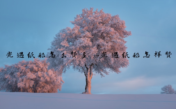 光遇纸船怎么赞多　光遇纸船怎样赞多