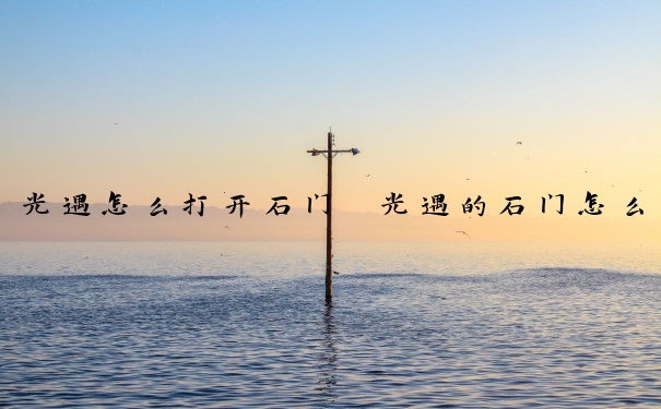 光遇怎么打开石门　光遇的石门怎么开