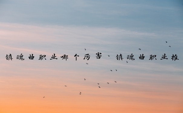 镇魂曲职业哪个厉害　镇魂曲职业推荐