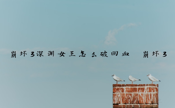 崩坏3深渊女王怎么破回血　崩坏3深渊女王怎么打