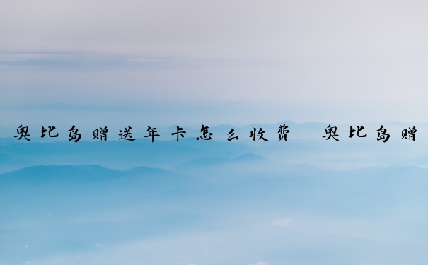 奥比岛赠送年卡怎么收费　奥比岛赠送年卡怎么收费的