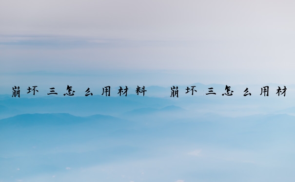 崩坏三怎么用材料　崩坏三怎么用材料换角色