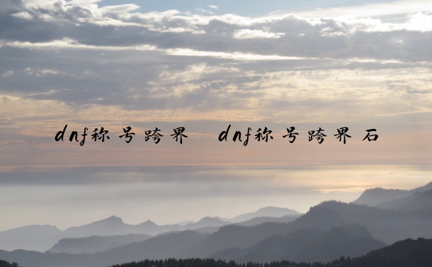 dnf称号跨界　dnf称号跨界石怎么获得