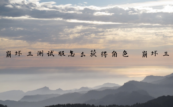 崩坏三测试服怎么获得角色　崩坏三测试服怎么获得角色的