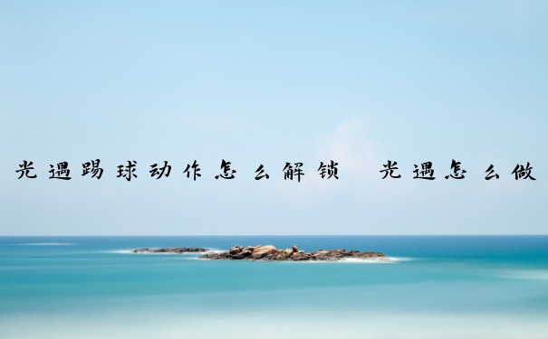 光遇踢球动作怎么解锁　光遇怎么做踢一下的动作