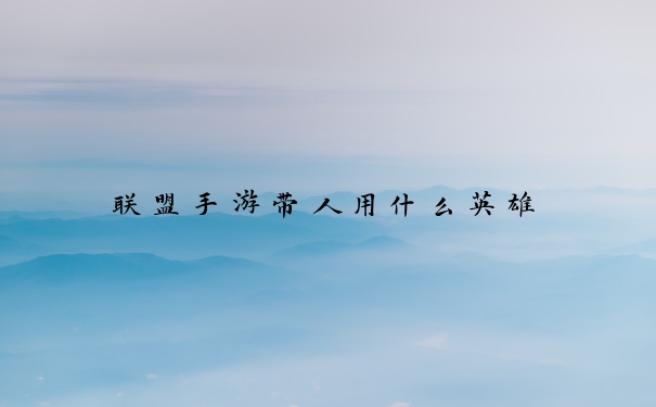 联盟手游带人用什么英雄