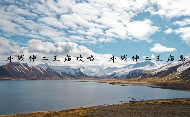 斗战神二王庙攻略　斗战神二王庙怎么打