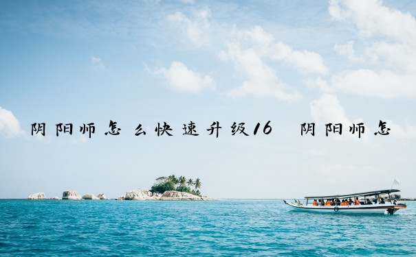 阴阳师怎么快速升级16　阴阳师怎么快速升级16级