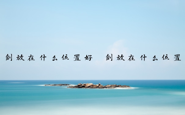 剑放在什么位置好　剑放在什么位置好一点