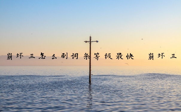 崩坏三怎么刷词条等级最快　崩坏三怎么刷词条等级最快的