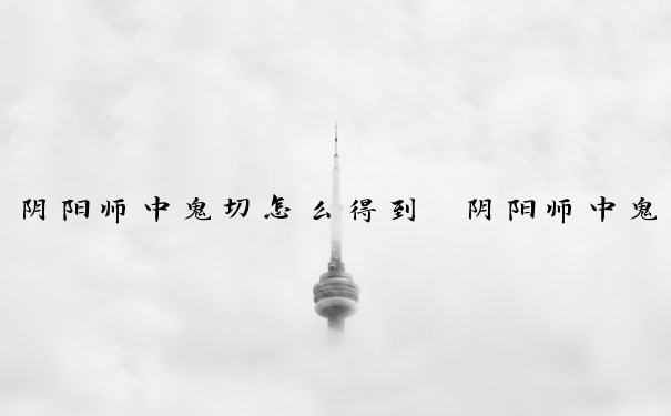 阴阳师中鬼切怎么得到　阴阳师中鬼切怎么得到的