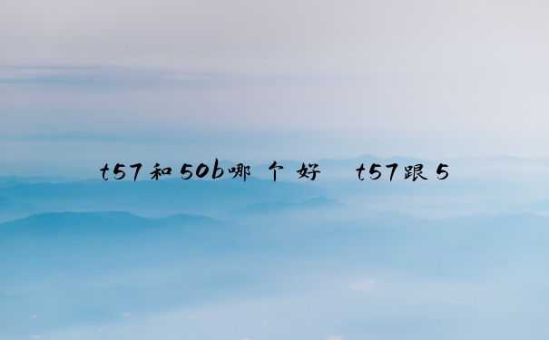 t57和50b哪个好　t57跟50b