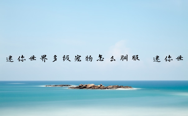 迷你世界多级宠物怎么驯服　迷你世界多级宠物怎么驯服的