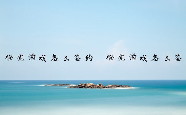 橙光游戏怎么签约　橙光游戏怎么签约的