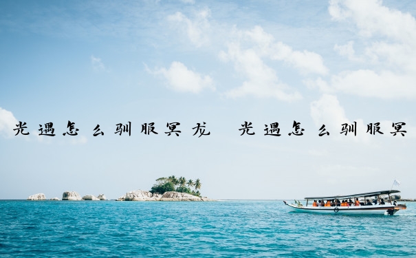 光遇怎么驯服冥龙　光遇怎么驯服冥龙？