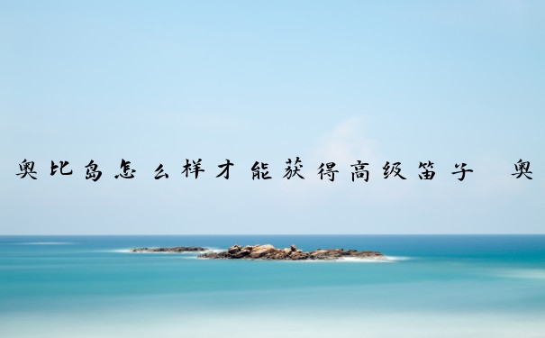 奥比岛怎么样才能获得高级笛子　奥比岛怎么样才能获得高级笛子呢
