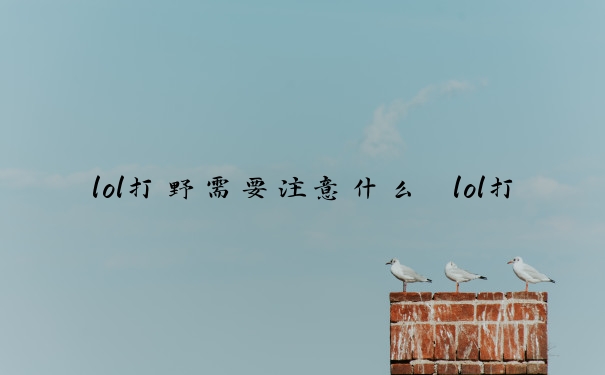 lol打野需要注意什么　lol打野注意事项