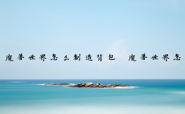 魔兽世界怎么制造背包　魔兽世界怎么制造背包装备