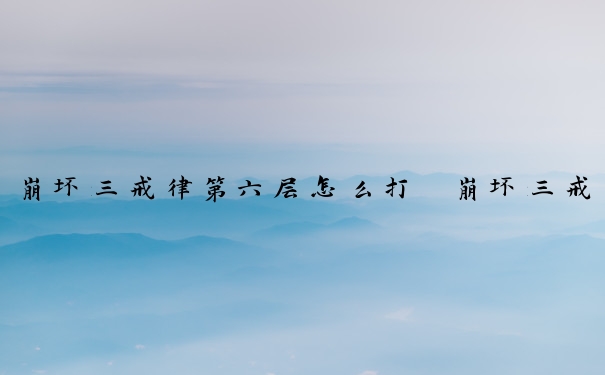 崩坏三戒律第六层怎么打　崩坏三戒律第六层怎么打的