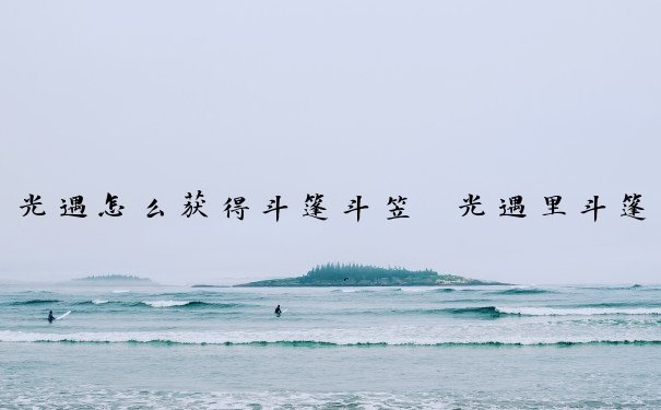 光遇怎么获得斗篷斗笠　光遇里斗篷怎么获得