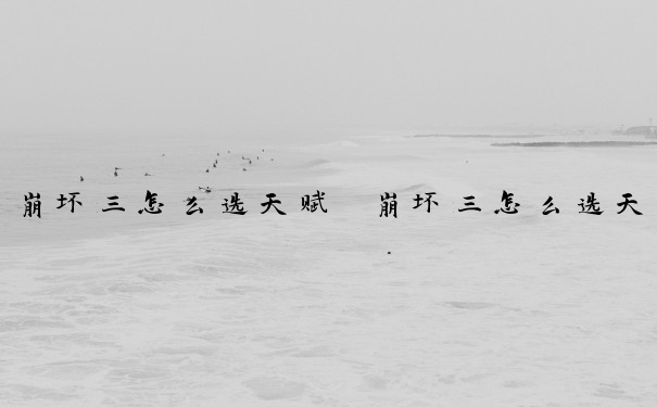 崩坏三怎么选天赋　崩坏三怎么选天赋角色