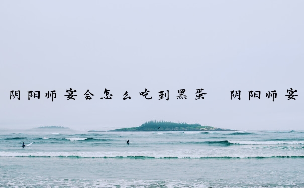阴阳师宴会怎么吃到黑蛋　阴阳师宴会可以吃出黑蛋吗