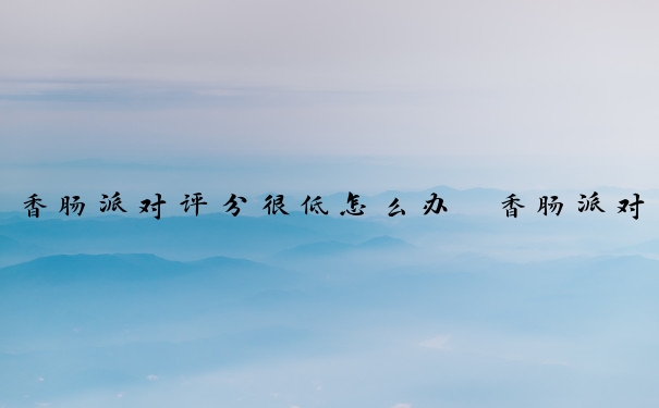 香肠派对评分很低怎么办　香肠派对评分很低怎么办啊
