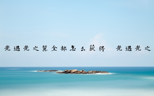 光遇光之翼全部怎么获得　光遇光之翼怎么获得永久
