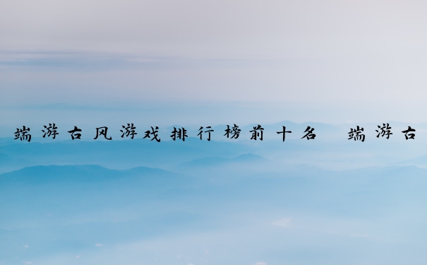 端游古风游戏排行榜前十名　端游古风游戏排行榜前十名有哪些