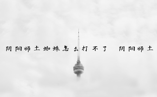 阴阳师土蜘蛛怎么打不了　阴阳师土蜘蛛怎么打不了了