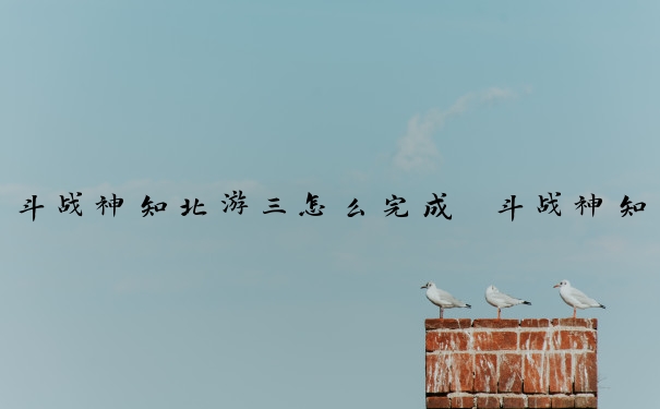 斗战神知北游三怎么完成　斗战神知北游任务怎么接