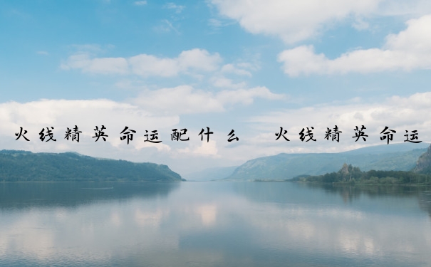 火线精英命运配什么　火线精英命运4概念图