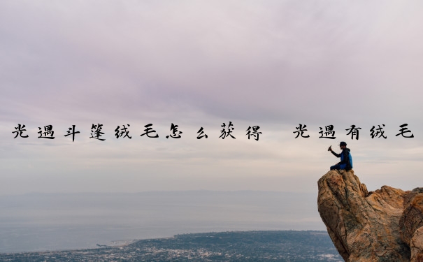 光遇斗篷绒毛怎么获得　光遇有绒毛的斗篷