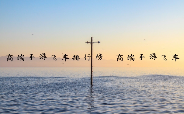 高端手游飞车排行榜　高端手游飞车排行榜最新