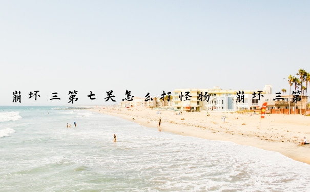 崩坏三第七关怎么打怪物　崩坏三第七关怎么打怪物的