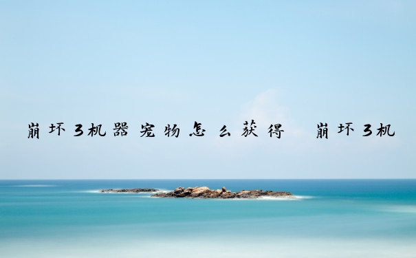 崩坏3机器宠物怎么获得　崩坏3机器宠物怎么获得的