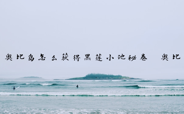 奥比岛怎么获得黑莲小池秘卷　奥比岛黑奥cp