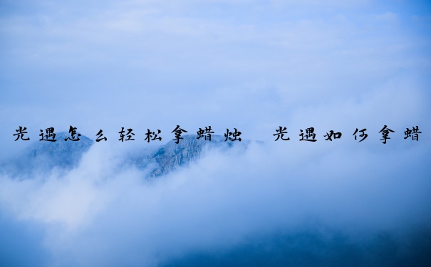光遇怎么轻松拿蜡烛　光遇如何拿蜡烛