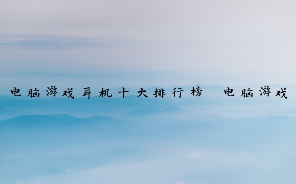 电脑游戏耳机十大排行榜　电脑游戏耳机十大排行榜推荐