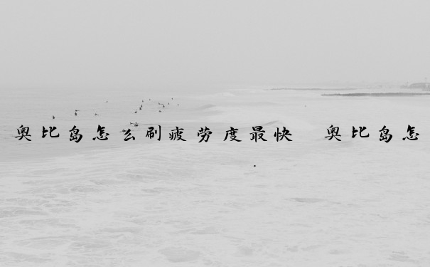 奥比岛怎么刷疲劳度最快　奥比岛怎么刷疲劳度最快的