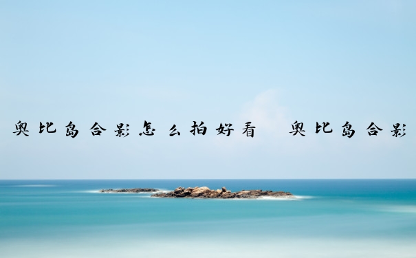 奥比岛合影怎么拍好看　奥比岛合影怎么拍好看的
